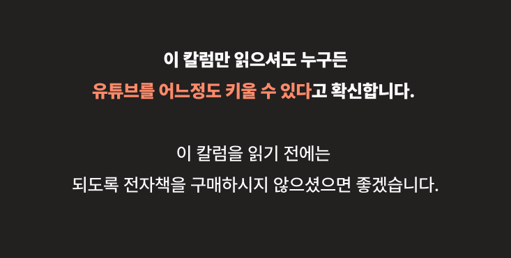 ### 이 책은 단순히 '유튜브 알고리즘’ ‘유튜브를 성공하는 법’에 대한 전자책이 아닙니다.이 책은 유튜브에 대한 책이지만, 저는 이 원리를 똑같이 적용하여 '종합 베스트셀러 11주 작가'가 되었고, 아트라상과 국내 최고의 온라인 마케팅 회사를 만들었습니다. 그 원리는 모두 이 책에 담겨 있다고 할 수 있습니다.아래 말을 들어보신 적이 있나요?'Happy families are all alike; every unhappy family is unhappy in its own way'행복한 가정은 모두 엇비슷하고, 불행한 가정은 제각각의 이유로 불행하다원리는 같다고 생각합니다.&nbsp;다양한 방식의 실패가 있지만, 성공하는 방식은 저마다 공식이 비슷합니다.자청이 하는 것마다 대성공까진 아니더라도, 항상 성공하는 이유는 ‘공략집 분석’ 때문입니다. 앞선 말이 “이 물만 마시면 모든 병이 낫는다!”라는 말처럼 조금은 약 파는 소리 같지만, 아마 이 책을 구매할 정도로 무형의 가치에 투자하는 사람이라면 제 말이 무슨 말인지 알 거라 생각합니다. 저의 사고방식은 이 책에 모두 담겨있습니다. 그리고 이 원리를 적용하여 당신이 행복하게 살았으면 좋겠습니다.